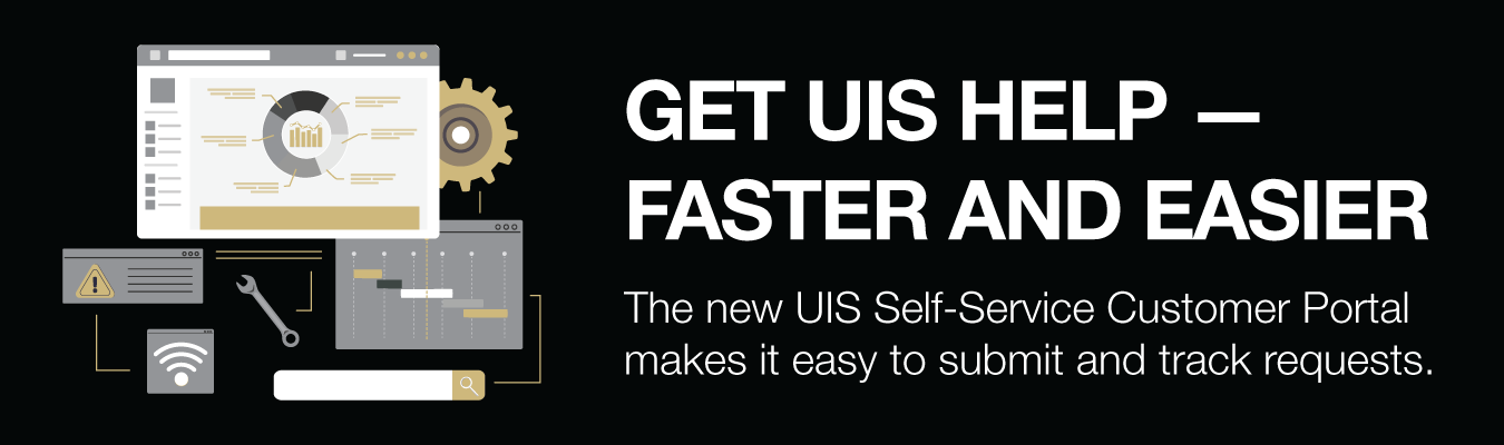 GET UIS HELP — FASTER AND EASIER. The new UIS Self-Service Customer Portal makes it easy to submit and track requests.